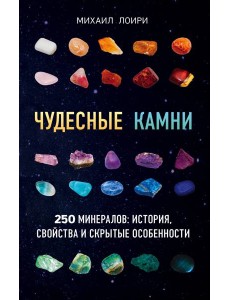 Чудесные камни. 250 минералов: история, свойства, скрытые особенности