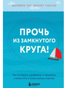 Прочь из замкнутого круга! Как оставить проблемы в прошлом и впустить в свою жизнь счастье