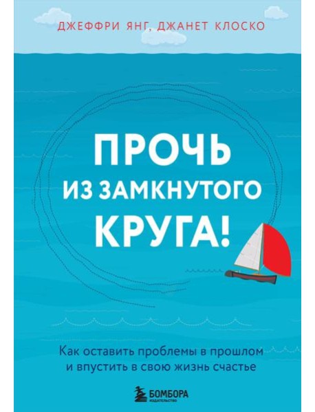 Прочь из замкнутого круга! Как оставить проблемы в прошлом и впустить в свою жизнь счастье