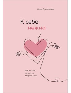 К себе нежно. Книга о том, как ценить и беречь себя