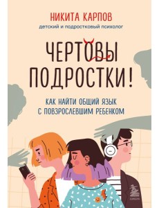 Чертовы подростки! Как найти общий язык с повзрослевшим ребенком