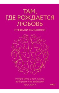 Там, где рождается любовь. Нейронаука о том, как мы выбираем и не выбираем друг друга