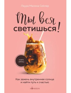 Ты вся светишься! Как зажечь внутреннее солнце и найти путь к счастью