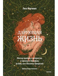 Дарующая жизнь. Женские архетипы в материнстве: от Деметры и Персефоны до Бабы-яги и Василисы Прекрасной