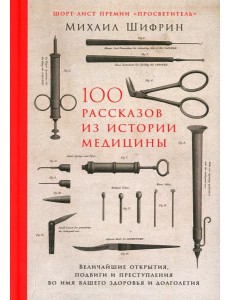 100 рассказов из истории медицины: Величайшие открытия, подвиги и преступления во имя вашего здоровья и долголетия