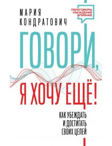Говори, я хочу еще! Как убеждать и достигать своих целей Говори, я хочу еще! Как убеждать и достигать своих целей