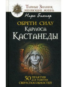 Обрети силу Карлоса Кастанеды. 50 практик для развития сверхспособностей