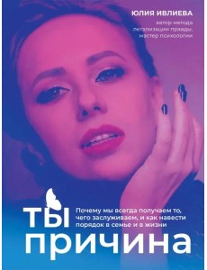 Ты - причина. Почему мы всегда получаем то, чего заслуживаем, и как навести порядок в семье и в жизни