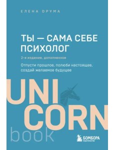 Ты - сама себе психолог. Отпусти прошлое, полюби настоящее, создай желаемое будущее. 2 издание