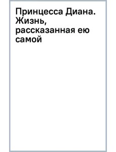 Принцесса Диана. Жизнь, рассказанная ею самой