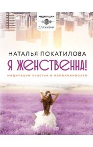 Я женственна! Медитации счастья и наполненности
