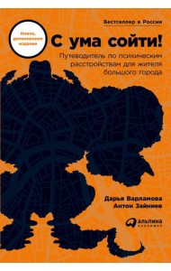 С ума сойти! Путеводитель по психическим расстройствам для жителя большого города (новое, дополненное издание)