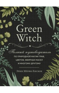 Green Witch. Полный путеводитель по природной магии трав, цветов, эфирных масел и многому другому