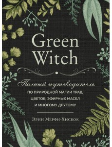 Green Witch. Полный путеводитель по природной магии трав, цветов, эфирных масел и многому другому