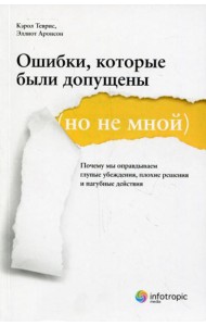 Ошибки, которые были допущены (но не мной) : почему мы оправдываем глупые убеждения, плохие решения и пагубные действия