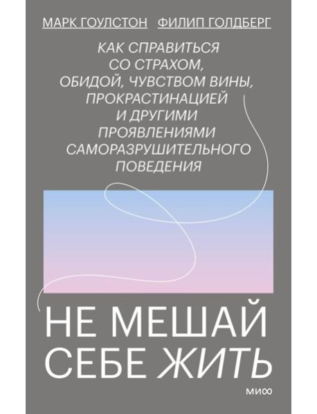 Не мешай себе жить. Как справиться со страхом, обидой, чувством вины, прокрастинацией и другими проявлениями саморазрушительного поведения