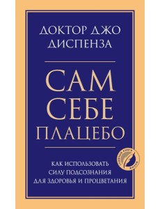 Сам себе плацебо. Как использовать силу подсознания для здоровья и процветания