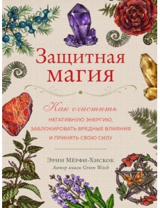 Защитная магия. Как очистить негативную энергию, заблокировать вредные влияния и принять свою силу