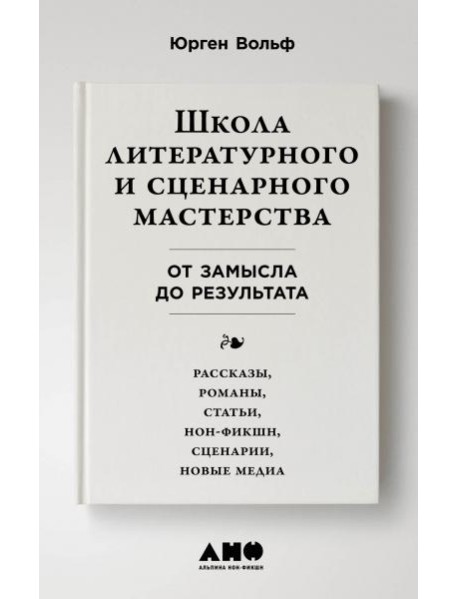Школа литературного и сценарного мастерства: От замысла до результата: рассказы, романы, статьи, нон-фикшн, сценарии, новые медиа