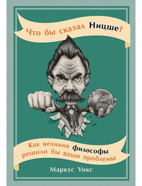 Что бы сказал Ницше: Как великие философы решили бы ваши проблемы