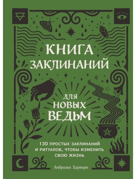 Книга заклинаний для новых ведьм. 130 простых заклинаний и ритуалов, чтобы изменить свою жизнь