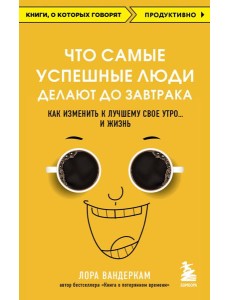 Что самые успешные люди делают до завтрака. Как изменить к лучшему свое утро... и жизнь