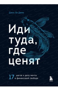 Иди туда, где ценят. 17 шагов к делу мечты и финансовой свободе