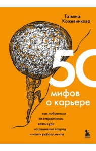 50 мифов о карьере. Как избавиться от стереотипов, взять курс на движение вперед и найти работу мечты