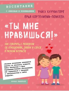 «Ты мне нравишься!» Как говорить с ребенком об отношениях, любви и сексе в разном возрасте «Ты мне нравишься!» Как говорить с ребенком об отношениях, любви и сексе в разном возрасте