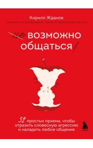 Возможно общаться! 52 простых приема, чтобы отразить словесную агрессию и наладить любое общение