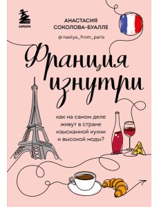 Франция изнутри. Как на самом деле живут в стране изысканной кухни и высокой моды? (дополненное издание)