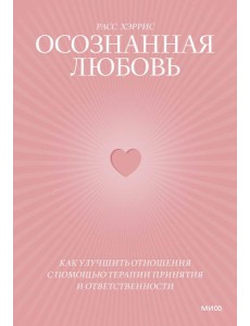 Осознанная любовь. Как улучшить отношения с помощью терапии принятия и ответственности. 3-е изд