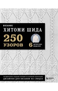 Вязание ХИТОМИ ШИДА. 250 узоров, 6 авторских моделей. Расширенное издание первой и основной коллекции дизайнов для вязания на спицах
