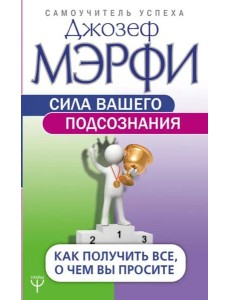 Сила вашего подсознания. Как получить все, о чем вы просите