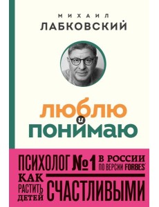 Люблю и понимаю. Как растить детей счастливыми (и не сойти с ума от беспокойства) Люблю и понимаю. Как растить детей счастливыми (и не сойти с ума от беспокойства)