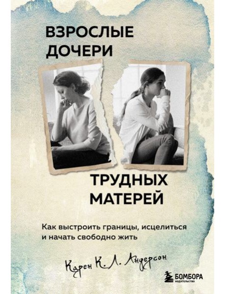 Взрослые дочери трудных матерей. Как выстроить границы, исцелиться и начать свободно жить