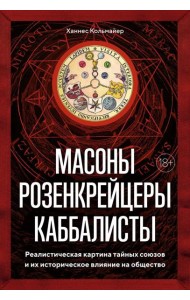 Масоны, розенкрейцеры, каббалисты. Реалистическая картина тайных союзов и их историческое влияние на общество
