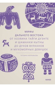 Мифы Дальнего Востока. От хозяина тайги Дуэнте и шаманки Кытны до духов вулканов и мухоморных девушек