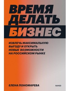 Время делать бизнес. Извлечь максимальную выгоду и открыть новые возможности на российском рынке