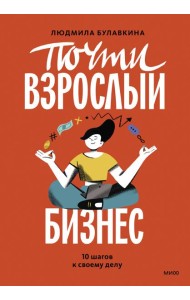 Почти взрослый бизнес. 10 шагов к своему делу