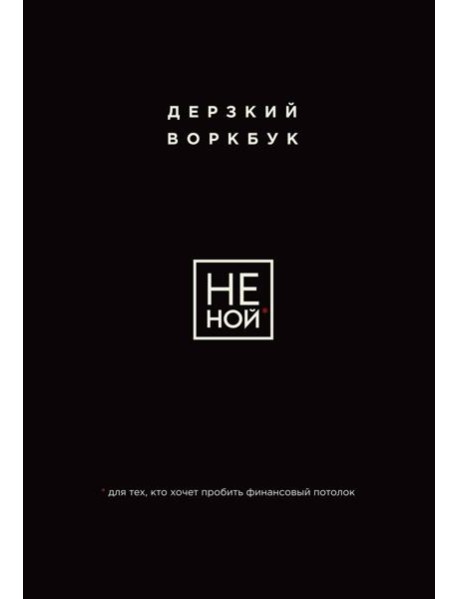 НЕ НОЙ. Дерзкий воркбук для тех, кто хочет пробить финансовый потолок