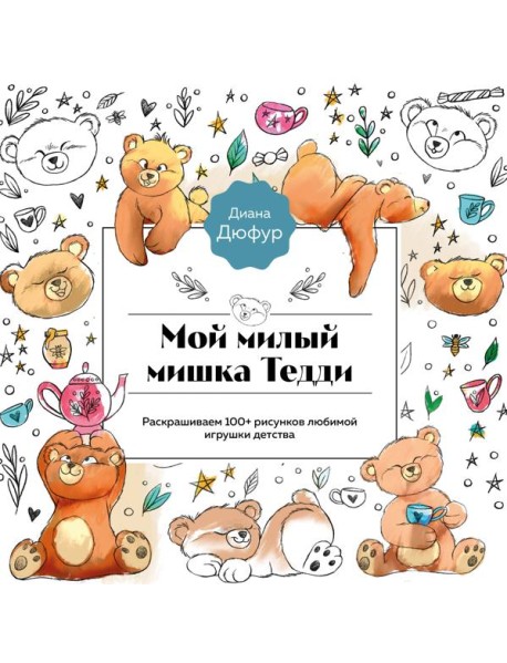 Мой милый мишка Тедди. Раскрашиваем 100+ рисунков любимой игрушки детства