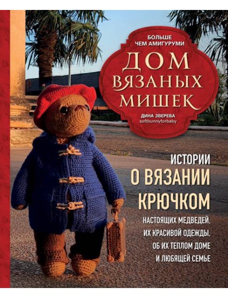 Дом вязаных Мишек. Истории о вязании крючком настоящих медведей, их красивой одежды, об их теплом доме и любящей семье