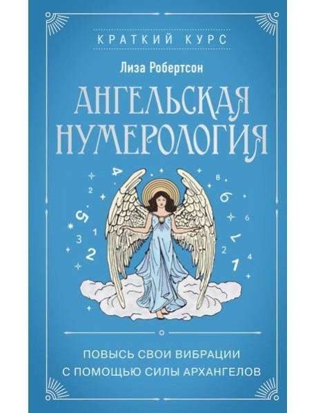 Ангельская нумерология. Повысь свои вибрации с помощью силы архангелов