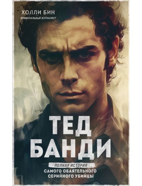 Тед Банди. Полная история самого обаятельного серийного убийцы