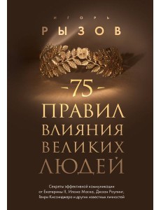 75 правил влияния великих людей. Секреты эффективной коммуникации от Екатерины II, Илона Маска, Д. Роулинг, Г.Киссинджера и других известных личностей 75 правил влияния великих людей. Секреты эффективной коммуникации от Екатерины II, Илона Маска, Д. Роулинг, Г.Киссинджера и других известных личностей