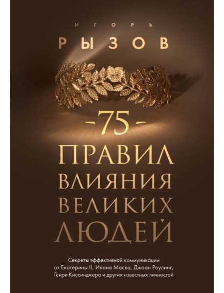 75 правил влияния великих людей. Секреты эффективной коммуникации от Екатерины II, Илона Маска, Д. Роулинг, Г.Киссинджера и других известных личностей