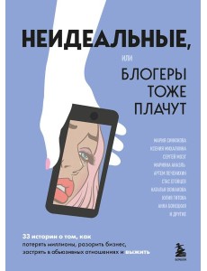 Неидеальные или блогеры тоже плачут. 33 истории о том, как потерять миллионы, разорить бизнес, застрять в абьюзивных отношениях и выжить