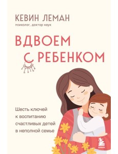 Вдвоем с ребенком. Шесть ключей к воспитанию счастливых детей в неполной семье