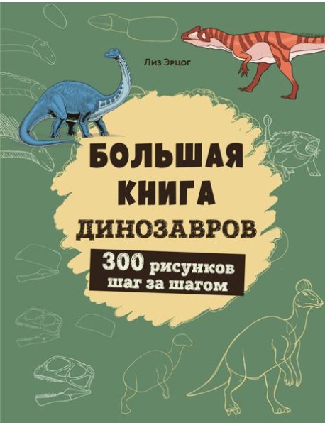 Большая книга динозавров. 300 рисунков шаг за шагом